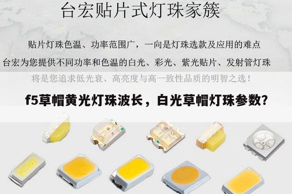 f5草帽黄光灯珠波长,白光草帽灯珠参数?-第1张图片-led灯珠, 贴片led灯珠, 直插led灯珠, 大功率灯珠, 3528灯珠, led灯珠厂家广东台宏光电科技有限公司 服务热线400-689-8189 f5草帽黄光灯珠波长,白光草帽灯珠参数?-第1张图片-led灯珠, 贴片led灯珠, 直插led灯珠, 大功率灯珠, 3528灯珠, led灯珠厂家广东台宏光电科技有限公司 服务热线400-689-8189