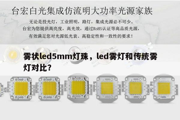雾状led5mm灯珠,led雾灯和传统雾灯对比?-第1张图片-led灯珠, 贴片led灯珠, 直插led灯珠, 大功率灯珠, 3528灯珠, led灯珠厂家广东台宏光电科技有限公司 服务热线400-689-8189 雾状led5mm灯珠,led雾灯和传统雾灯对比?-第1张图片-led灯珠, 贴片led灯珠, 直插led灯珠, 大功率灯珠, 3528灯珠, led灯珠厂家广东台宏光电科技有限公司 服务热线400-689-8189