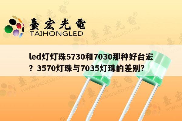 led灯灯珠5730和7030那种好台宏?3570灯珠与7035灯珠的差别?-第1张图片-led灯珠, 贴片led灯珠, 直插led灯珠, 大功率灯珠, 3528灯珠, led灯珠厂家广东台宏光电科技有限公司 服务热线400-689-8189 led灯灯珠5730和7030那种好台宏?3570灯珠与7035灯珠的差别?-第1张图片-led灯珠, 贴片led灯珠, 直插led灯珠, 大功率灯珠, 3528灯珠, led灯珠厂家广东台宏光电科技有限公司 服务热线400-689-8189