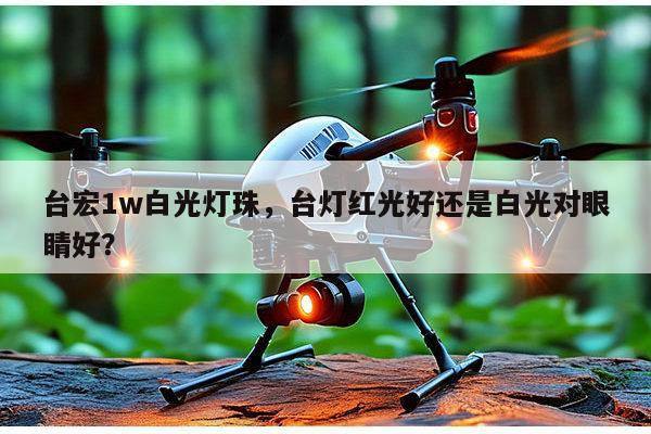 台宏1w白光灯珠，台灯红光好还是白光对眼睛好？-第1张图片-led灯珠, 贴片led灯珠, 直插led灯珠, 大功率灯珠, 3528灯珠, led灯珠厂家广东台宏光电科技有限公司 服务热线400-689-8189