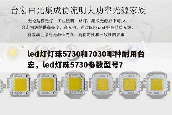 led灯灯珠5730和7030哪种耐用台宏,led灯珠5730参数型号?-第1张图片-led灯珠, 贴片led灯珠, 直插led灯珠, 大功率灯珠, 3528灯珠, led灯珠厂家广东台宏光电科技有限公司 服务热线400-689-8189 led灯灯珠5730和7030哪种耐用台宏,led灯珠5730参数型号?-第1张图片-led灯珠, 贴片led灯珠, 直插led灯珠, 大功率灯珠, 3528灯珠, led灯珠厂家广东台宏光电科技有限公司 服务热线400-689-8189