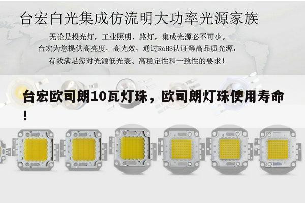 台宏欧司朗10瓦灯珠，欧司朗灯珠使用寿命！-第1张图片-led灯珠, 贴片led灯珠, 直插led灯珠, 大功率灯珠, 3528灯珠, led灯珠厂家广东台宏光电科技有限公司 服务热线400-689-8189