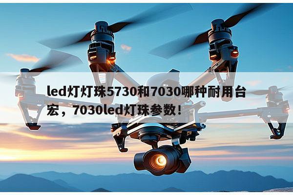 led灯灯珠5730和7030哪种耐用台宏,7030led灯珠参数!-第1张图片-led灯珠, 贴片led灯珠, 直插led灯珠, 大功率灯珠, 3528灯珠, led灯珠厂家广东台宏光电科技有限公司 服务热线400-689-8189 led灯灯珠5730和7030哪种耐用台宏,7030led灯珠参数!-第1张图片-led灯珠, 贴片led灯珠, 直插led灯珠, 大功率灯珠, 3528灯珠, led灯珠厂家广东台宏光电科技有限公司 服务热线400-689-8189
