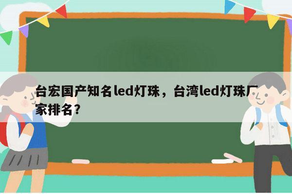 台宏国产知名led灯珠,台湾led灯珠厂家排名?-第1张图片-led灯珠, 贴片led灯珠, 直插led灯珠, 大功率灯珠, 3528灯珠, led灯珠厂家广东台宏光电科技有限公司 服务热线400-689-8189 台宏国产知名led灯珠,台湾led灯珠厂家排名?-第1张图片-led灯珠, 贴片led灯珠, 直插led灯珠, 大功率灯珠, 3528灯珠, led灯珠厂家广东台宏光电科技有限公司 服务热线400-689-8189