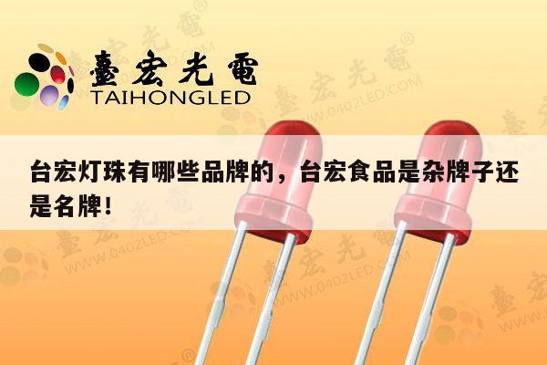 台宏灯珠有哪些品牌的,台宏食品是杂牌子还是名牌!-第1张图片-led灯珠, 贴片led灯珠, 直插led灯珠, 大功率灯珠, 3528灯珠, led灯珠厂家广东台宏光电科技有限公司 服务热线400-689-8189 台宏灯珠有哪些品牌的,台宏食品是杂牌子还是名牌!-第1张图片-led灯珠, 贴片led灯珠, 直插led灯珠, 大功率灯珠, 3528灯珠, led灯珠厂家广东台宏光电科技有限公司 服务热线400-689-8189