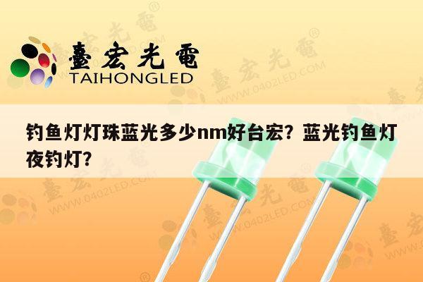 钓鱼灯灯珠蓝光多少nm好台宏?蓝光钓鱼灯夜钓灯?-第1张图片-led灯珠, 贴片led灯珠, 直插led灯珠, 大功率灯珠, 3528灯珠, led灯珠厂家广东台宏光电科技有限公司 服务热线400-689-8189 钓鱼灯灯珠蓝光多少nm好台宏?蓝光钓鱼灯夜钓灯?-第1张图片-led灯珠, 贴片led灯珠, 直插led灯珠, 大功率灯珠, 3528灯珠, led灯珠厂家广东台宏光电科技有限公司 服务热线400-689-8189