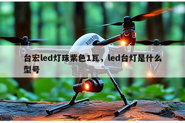 台宏led灯珠紫色1瓦，led台灯是什么型号-第1张图片-led灯珠, 贴片led灯珠, 直插led灯珠, 大功率灯珠, 3528灯珠, led灯珠厂家广东台宏光电科技有限公司 服务热线400-689-8189