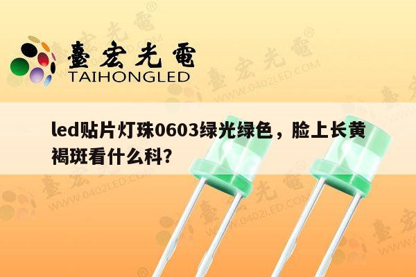 led贴片灯珠0603绿光绿色,脸上长黄褐斑看什么科?-第1张图片-led灯珠, 贴片led灯珠, 直插led灯珠, 大功率灯珠, 3528灯珠, led灯珠厂家广东台宏光电科技有限公司 服务热线400-689-8189 led贴片灯珠0603绿光绿色,脸上长黄褐斑看什么科?-第1张图片-led灯珠, 贴片led灯珠, 直插led灯珠, 大功率灯珠, 3528灯珠, led灯珠厂家广东台宏光电科技有限公司 服务热线400-689-8189