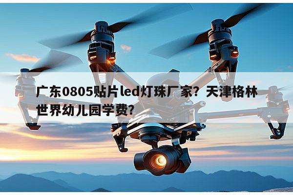 广东0805贴片led灯珠厂家?天津格林世界幼儿园学费?-第1张图片-led灯珠, 贴片led灯珠, 直插led灯珠, 大功率灯珠, 3528灯珠, led灯珠厂家广东台宏光电科技有限公司 服务热线400-689-8189 广东0805贴片led灯珠厂家?天津格林世界幼儿园学费?-第1张图片-led灯珠, 贴片led灯珠, 直插led灯珠, 大功率灯珠, 3528灯珠, led灯珠厂家广东台宏光电科技有限公司 服务热线400-689-8189