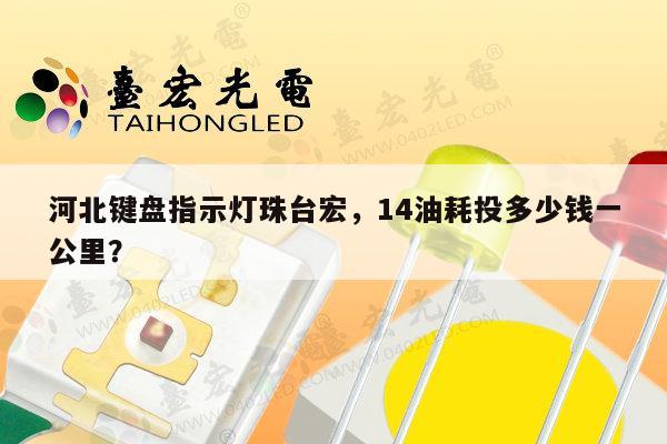 河北键盘指示灯珠台宏，14油耗投多少钱一公里？-第1张图片-led灯珠, 贴片led灯珠, 直插led灯珠, 大功率灯珠, 3528灯珠, led灯珠厂家广东台宏光电科技有限公司 服务热线400-689-8189