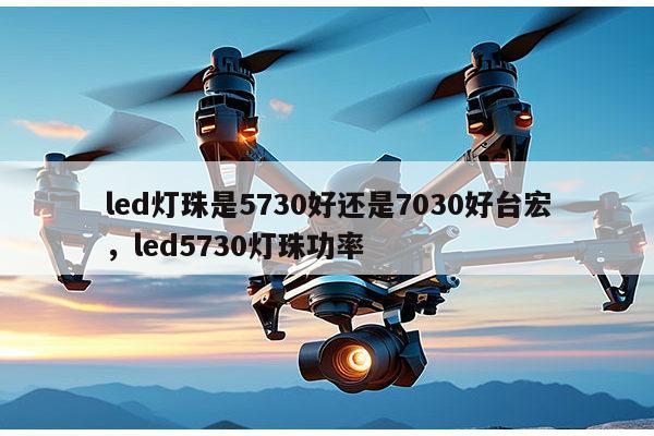 led灯珠是5730好还是7030好台宏,led5730灯珠功率-第1张图片-led灯珠, 贴片led灯珠, 直插led灯珠, 大功率灯珠, 3528灯珠, led灯珠厂家广东台宏光电科技有限公司 服务热线400-689-8189 led灯珠是5730好还是7030好台宏,led5730灯珠功率-第1张图片-led灯珠, 贴片led灯珠, 直插led灯珠, 大功率灯珠, 3528灯珠, led灯珠厂家广东台宏光电科技有限公司 服务热线400-689-8189