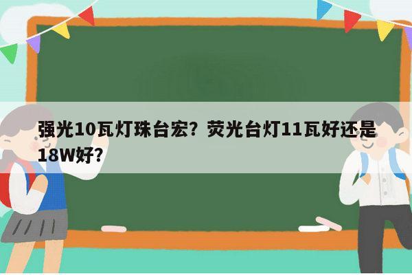 强光10瓦灯珠台宏?荧光台灯11瓦好还是18W好?-第1张图片-led灯珠, 贴片led灯珠, 直插led灯珠, 大功率灯珠, 3528灯珠, led灯珠厂家广东台宏光电科技有限公司 服务热线400-689-8189 强光10瓦灯珠台宏?荧光台灯11瓦好还是18W好?-第1张图片-led灯珠, 贴片led灯珠, 直插led灯珠, 大功率灯珠, 3528灯珠, led灯珠厂家广东台宏光电科技有限公司 服务热线400-689-8189