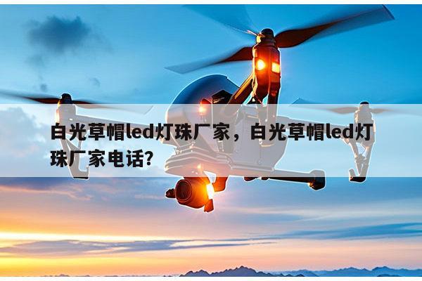 白光草帽led灯珠厂家，白光草帽led灯珠厂家电话？-第1张图片-led灯珠, 贴片led灯珠, 直插led灯珠, 大功率灯珠, 3528灯珠, led灯珠厂家广东台宏光电科技有限公司 服务热线400-689-8189