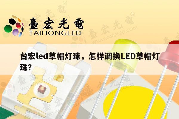 台宏led草帽灯珠，怎样调换LED草帽灯珠？-第1张图片-led灯珠, 贴片led灯珠, 直插led灯珠, 大功率灯珠, 3528灯珠, led灯珠厂家广东台宏光电科技有限公司 服务热线400-689-8189