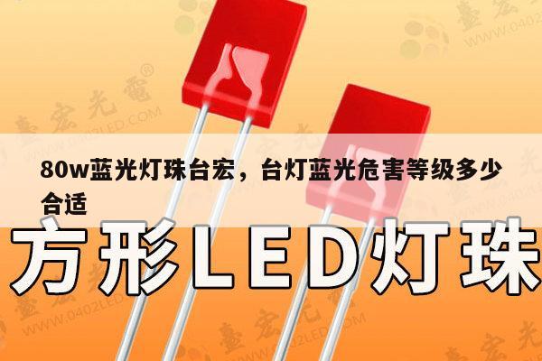 80w蓝光灯珠台宏,台灯蓝光危害等级多少合适-第1张图片-led灯珠, 贴片led灯珠, 直插led灯珠, 大功率灯珠, 3528灯珠, led灯珠厂家广东台宏光电科技有限公司 服务热线400-689-8189 80w蓝光灯珠台宏,台灯蓝光危害等级多少合适-第1张图片-led灯珠, 贴片led灯珠, 直插led灯珠, 大功率灯珠, 3528灯珠, led灯珠厂家广东台宏光电科技有限公司 服务热线400-689-8189