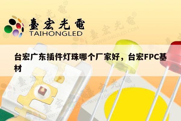 台宏广东插件灯珠哪个厂家好,台宏FPC基材-第1张图片-led灯珠, 贴片led灯珠, 直插led灯珠, 大功率灯珠, 3528灯珠, led灯珠厂家广东台宏光电科技有限公司 服务热线400-689-8189 台宏广东插件灯珠哪个厂家好,台宏FPC基材-第1张图片-led灯珠, 贴片led灯珠, 直插led灯珠, 大功率灯珠, 3528灯珠, led灯珠厂家广东台宏光电科技有限公司 服务热线400-689-8189