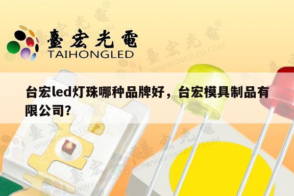 台宏led灯珠哪种品牌好,台宏模具制品有限公司?-第1张图片-led灯珠, 贴片led灯珠, 直插led灯珠, 大功率灯珠, 3528灯珠, led灯珠厂家广东台宏光电科技有限公司 服务热线400-689-8189 台宏led灯珠哪种品牌好,台宏模具制品有限公司?-第1张图片-led灯珠, 贴片led灯珠, 直插led灯珠, 大功率灯珠, 3528灯珠, led灯珠厂家广东台宏光电科技有限公司 服务热线400-689-8189