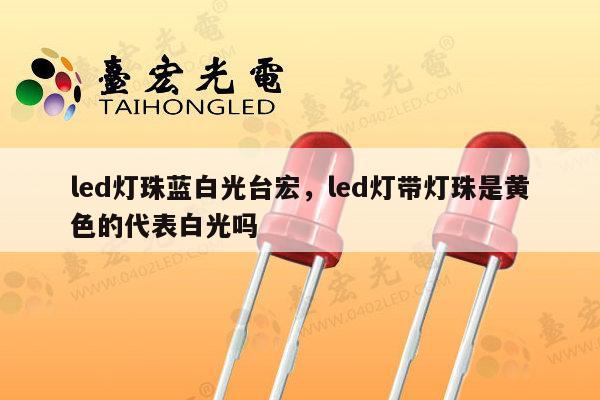 led灯珠蓝白光台宏,led灯带灯珠是黄色的代表白光吗-第1张图片-led灯珠, 贴片led灯珠, 直插led灯珠, 大功率灯珠, 3528灯珠, led灯珠厂家广东台宏光电科技有限公司 服务热线400-689-8189 led灯珠蓝白光台宏,led灯带灯珠是黄色的代表白光吗-第1张图片-led灯珠, 贴片led灯珠, 直插led灯珠, 大功率灯珠, 3528灯珠, led灯珠厂家广东台宏光电科技有限公司 服务热线400-689-8189