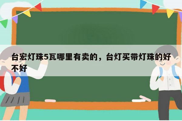 台宏灯珠5瓦哪里有卖的，台灯买带灯珠的好不好-第1张图片-led灯珠, 贴片led灯珠, 直插led灯珠, 大功率灯珠, 3528灯珠, led灯珠厂家广东台宏光电科技有限公司 服务热线400-689-8189