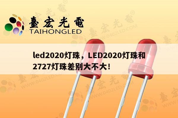 led2020灯珠,LED2020灯珠和2727灯珠差别大不大!-第1张图片-led灯珠, 贴片led灯珠, 直插led灯珠, 大功率灯珠, 3528灯珠, led灯珠厂家广东台宏光电科技有限公司 服务热线400-689-8189 led2020灯珠,LED2020灯珠和2727灯珠差别大不大!-第1张图片-led灯珠, 贴片led灯珠, 直插led灯珠, 大功率灯珠, 3528灯珠, led灯珠厂家广东台宏光电科技有限公司 服务热线400-689-8189