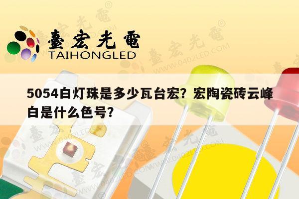 5054白灯珠是多少瓦台宏？宏陶瓷砖云峰白是什么色号？-第1张图片-led灯珠, 贴片led灯珠, 直插led灯珠, 大功率灯珠, 3528灯珠, led灯珠厂家广东台宏光电科技有限公司 服务热线400-689-8189