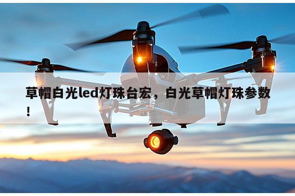 草帽白光led灯珠台宏，白光草帽灯珠参数！-第1张图片-led灯珠, 贴片led灯珠, 直插led灯珠, 大功率灯珠, 3528灯珠, led灯珠厂家广东台宏光电科技有限公司 服务热线400-689-8189