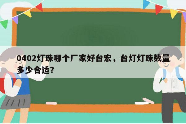 0402灯珠哪个厂家好台宏，台灯灯珠数量多少合适？-第1张图片-led灯珠, 贴片led灯珠, 直插led灯珠, 大功率灯珠, 3528灯珠, led灯珠厂家广东台宏光电科技有限公司 服务热线400-689-8189