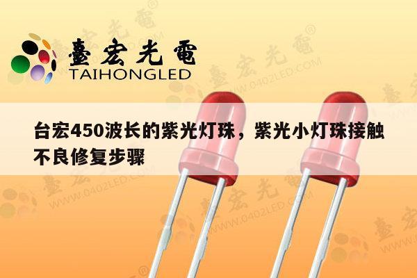 台宏450波长的紫光灯珠,紫光小灯珠接触不良修复步骤-第1张图片-led灯珠, 贴片led灯珠, 直插led灯珠, 大功率灯珠, 3528灯珠, led灯珠厂家广东台宏光电科技有限公司 服务热线400-689-8189 台宏450波长的紫光灯珠,紫光小灯珠接触不良修复步骤-第1张图片-led灯珠, 贴片led灯珠, 直插led灯珠, 大功率灯珠, 3528灯珠, led灯珠厂家广东台宏光电科技有限公司 服务热线400-689-8189