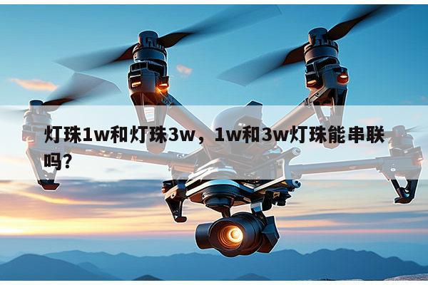 灯珠1w和灯珠3w，1w和3w灯珠能串联吗？-第1张图片-led灯珠, 贴片led灯珠, 直插led灯珠, 大功率灯珠, 3528灯珠, led灯珠厂家广东台宏光电科技有限公司 服务热线400-689-8189