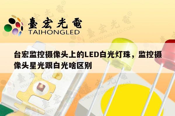 台宏监控摄像头上的LED白光灯珠,监控摄像头星光跟白光啥区别-第1张图片-led灯珠, 贴片led灯珠, 直插led灯珠, 大功率灯珠, 3528灯珠, led灯珠厂家广东台宏光电科技有限公司 服务热线400-689-8189 台宏监控摄像头上的LED白光灯珠,监控摄像头星光跟白光啥区别-第1张图片-led灯珠, 贴片led灯珠, 直插led灯珠, 大功率灯珠, 3528灯珠, led灯珠厂家广东台宏光电科技有限公司 服务热线400-689-8189