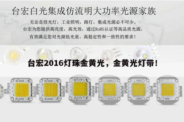 台宏2016灯珠金黄光,金黄光灯带!-第1张图片-led灯珠, 贴片led灯珠, 直插led灯珠, 大功率灯珠, 3528灯珠, led灯珠厂家广东台宏光电科技有限公司 服务热线400-689-8189 台宏2016灯珠金黄光,金黄光灯带!-第1张图片-led灯珠, 贴片led灯珠, 直插led灯珠, 大功率灯珠, 3528灯珠, led灯珠厂家广东台宏光电科技有限公司 服务热线400-689-8189