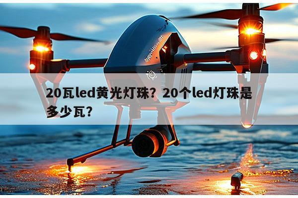 20瓦led黄光灯珠？20个led灯珠是多少瓦？-第1张图片-led灯珠, 贴片led灯珠, 直插led灯珠, 大功率灯珠, 3528灯珠, led灯珠厂家广东台宏光电科技有限公司 服务热线400-689-8189