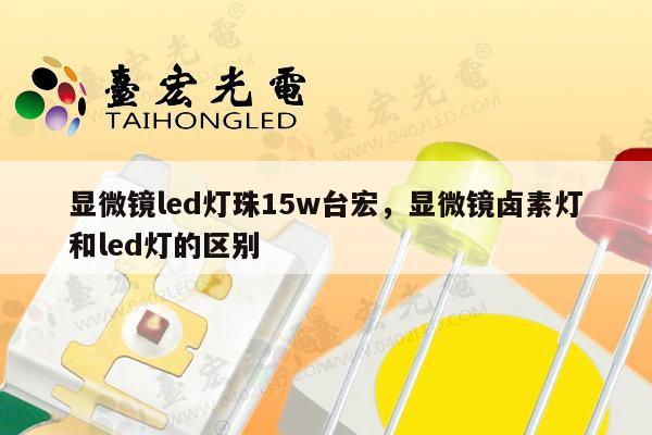 显微镜led灯珠15w台宏,显微镜卤素灯和led灯的区别-第1张图片-led灯珠, 贴片led灯珠, 直插led灯珠, 大功率灯珠, 3528灯珠, led灯珠厂家广东台宏光电科技有限公司 服务热线400-689-8189 显微镜led灯珠15w台宏,显微镜卤素灯和led灯的区别-第1张图片-led灯珠, 贴片led灯珠, 直插led灯珠, 大功率灯珠, 3528灯珠, led灯珠厂家广东台宏光电科技有限公司 服务热线400-689-8189