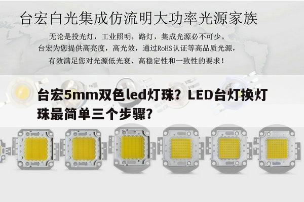 台宏5mm双色led灯珠？LED台灯换灯珠最简单三个步骤？-第1张图片-led灯珠, 贴片led灯珠, 直插led灯珠, 大功率灯珠, 3528灯珠, led灯珠厂家广东台宏光电科技有限公司 服务热线400-689-8189
