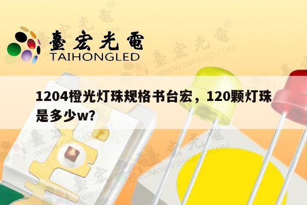 1204橙光灯珠规格书台宏,120颗灯珠是多少w?-第1张图片-led灯珠, 贴片led灯珠, 直插led灯珠, 大功率灯珠, 3528灯珠, led灯珠厂家广东台宏光电科技有限公司 服务热线400-689-8189 1204橙光灯珠规格书台宏,120颗灯珠是多少w?-第1张图片-led灯珠, 贴片led灯珠, 直插led灯珠, 大功率灯珠, 3528灯珠, led灯珠厂家广东台宏光电科技有限公司 服务热线400-689-8189