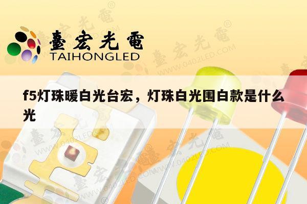 f5灯珠暖白光台宏,灯珠白光围白款是什么光-第1张图片-led灯珠, 贴片led灯珠, 直插led灯珠, 大功率灯珠, 3528灯珠, led灯珠厂家广东台宏光电科技有限公司 服务热线400-689-8189 f5灯珠暖白光台宏,灯珠白光围白款是什么光-第1张图片-led灯珠, 贴片led灯珠, 直插led灯珠, 大功率灯珠, 3528灯珠, led灯珠厂家广东台宏光电科技有限公司 服务热线400-689-8189