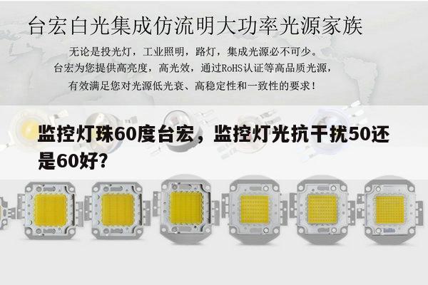 监控灯珠60度台宏,监控灯光抗干扰50还是60好?-第1张图片-led灯珠, 贴片led灯珠, 直插led灯珠, 大功率灯珠, 3528灯珠, led灯珠厂家广东台宏光电科技有限公司 服务热线400-689-8189 监控灯珠60度台宏,监控灯光抗干扰50还是60好?-第1张图片-led灯珠, 贴片led灯珠, 直插led灯珠, 大功率灯珠, 3528灯珠, led灯珠厂家广东台宏光电科技有限公司 服务热线400-689-8189