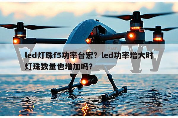 led灯珠f5功率台宏?led功率增大时灯珠数量也增加吗?-第1张图片-led灯珠, 贴片led灯珠, 直插led灯珠, 大功率灯珠, 3528灯珠, led灯珠厂家广东台宏光电科技有限公司 服务热线400-689-8189 led灯珠f5功率台宏?led功率增大时灯珠数量也增加吗?-第1张图片-led灯珠, 贴片led灯珠, 直插led灯珠, 大功率灯珠, 3528灯珠, led灯珠厂家广东台宏光电科技有限公司 服务热线400-689-8189