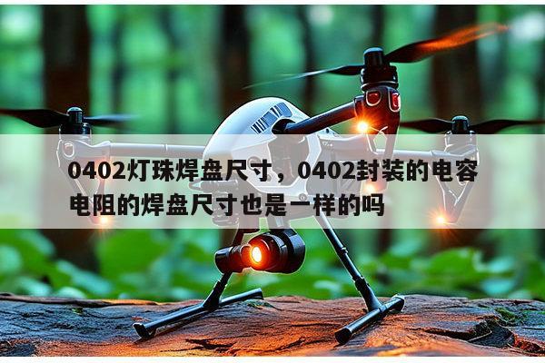 0402灯珠焊盘尺寸,0402封装的电容电阻的焊盘尺寸也是一样的吗-第1张图片-led灯珠, 贴片led灯珠, 直插led灯珠, 大功率灯珠, 3528灯珠, led灯珠厂家广东台宏光电科技有限公司 服务热线400-689-8189 0402灯珠焊盘尺寸,0402封装的电容电阻的焊盘尺寸也是一样的吗-第1张图片-led灯珠, 贴片led灯珠, 直插led灯珠, 大功率灯珠, 3528灯珠, led灯珠厂家广东台宏光电科技有限公司 服务热线400-689-8189