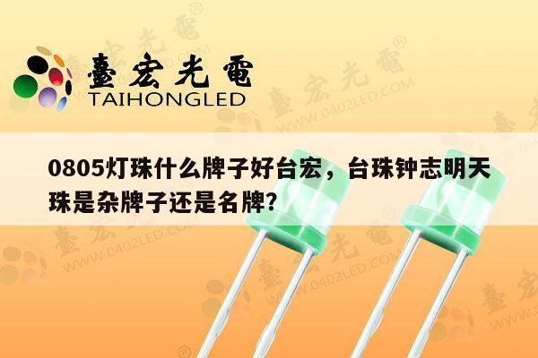 0805灯珠什么牌子好台宏,台珠钟志明天珠是杂牌子还是名牌?-第1张图片-led灯珠, 贴片led灯珠, 直插led灯珠, 大功率灯珠, 3528灯珠, led灯珠厂家广东台宏光电科技有限公司 服务热线400-689-8189 0805灯珠什么牌子好台宏,台珠钟志明天珠是杂牌子还是名牌?-第1张图片-led灯珠, 贴片led灯珠, 直插led灯珠, 大功率灯珠, 3528灯珠, led灯珠厂家广东台宏光电科技有限公司 服务热线400-689-8189