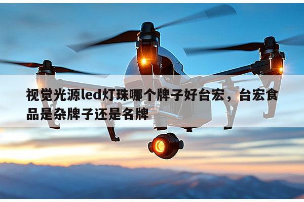 视觉光源led灯珠哪个牌子好台宏，台宏食品是杂牌子还是名牌-第1张图片-led灯珠, 贴片led灯珠, 直插led灯珠, 大功率灯珠, 3528灯珠, led灯珠厂家广东台宏光电科技有限公司 服务热线400-689-8189
