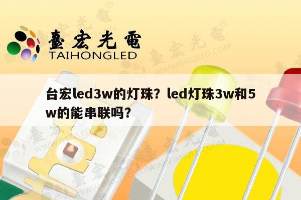 台宏led3w的灯珠?led灯珠3w和5w的能串联吗?-第1张图片-led灯珠, 贴片led灯珠, 直插led灯珠, 大功率灯珠, 3528灯珠, led灯珠厂家广东台宏光电科技有限公司 服务热线400-689-8189 台宏led3w的灯珠?led灯珠3w和5w的能串联吗?-第1张图片-led灯珠, 贴片led灯珠, 直插led灯珠, 大功率灯珠, 3528灯珠, led灯珠厂家广东台宏光电科技有限公司 服务热线400-689-8189