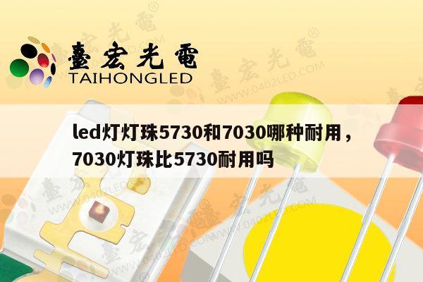led灯灯珠5730和7030哪种耐用，7030灯珠比5730耐用吗-第1张图片-led灯珠, 贴片led灯珠, 直插led灯珠, 大功率灯珠, 3528灯珠, led灯珠厂家广东台宏光电科技有限公司 服务热线400-689-8189