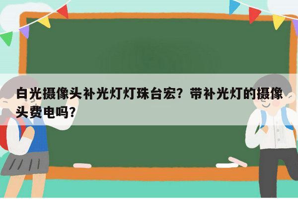 白光摄像头补光灯灯珠台宏？带补光灯的摄像头费电吗？-第1张图片-led灯珠, 贴片led灯珠, 直插led灯珠, 大功率灯珠, 3528灯珠, led灯珠厂家广东台宏光电科技有限公司 服务热线400-689-8189
