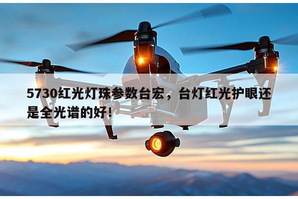 5730红光灯珠参数台宏，台灯红光护眼还是全光谱的好！-第1张图片-led灯珠, 贴片led灯珠, 直插led灯珠, 大功率灯珠, 3528灯珠, led灯珠厂家广东台宏光电科技有限公司 服务热线400-689-8189