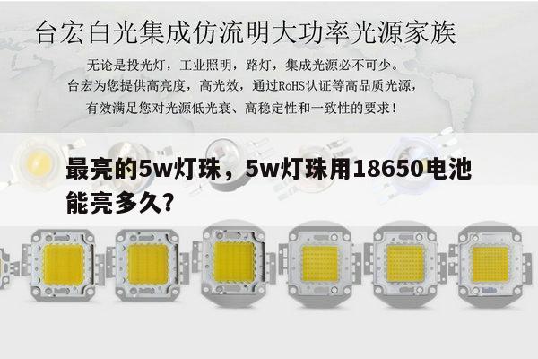 最亮的5w灯珠,5w灯珠用18650电池能亮多久?-第1张图片-led灯珠, 贴片led灯珠, 直插led灯珠, 大功率灯珠, 3528灯珠, led灯珠厂家广东台宏光电科技有限公司 服务热线400-689-8189 最亮的5w灯珠,5w灯珠用18650电池能亮多久?-第1张图片-led灯珠, 贴片led灯珠, 直插led灯珠, 大功率灯珠, 3528灯珠, led灯珠厂家广东台宏光电科技有限公司 服务热线400-689-8189