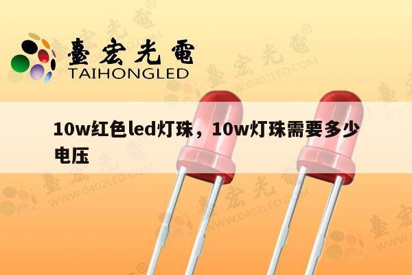 10w红色led灯珠，10w灯珠需要多少电压-第1张图片-led灯珠, 贴片led灯珠, 直插led灯珠, 大功率灯珠, 3528灯珠, led灯珠厂家广东台宏光电科技有限公司 服务热线400-689-8189