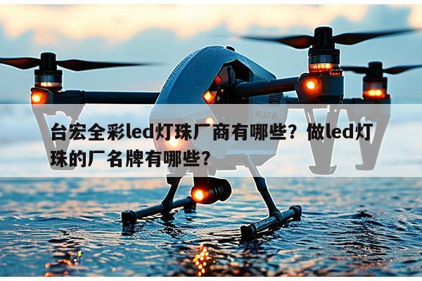 台宏全彩led灯珠厂商有哪些?做led灯珠的厂名牌有哪些?-第1张图片-led灯珠, 贴片led灯珠, 直插led灯珠, 大功率灯珠, 3528灯珠, led灯珠厂家广东台宏光电科技有限公司 服务热线400-689-8189 台宏全彩led灯珠厂商有哪些?做led灯珠的厂名牌有哪些?-第1张图片-led灯珠, 贴片led灯珠, 直插led灯珠, 大功率灯珠, 3528灯珠, led灯珠厂家广东台宏光电科技有限公司 服务热线400-689-8189