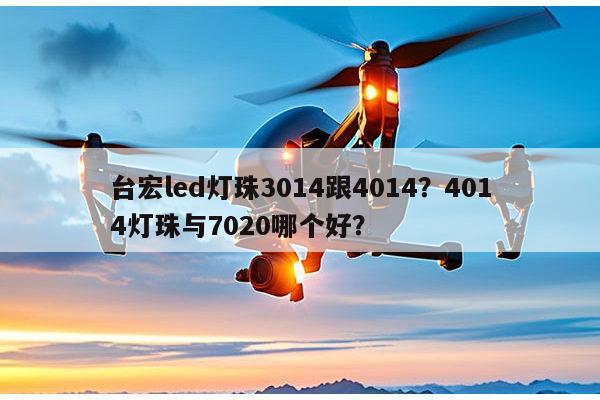台宏led灯珠3014跟4014?4014灯珠与7020哪个好?-第1张图片-led灯珠, 贴片led灯珠, 直插led灯珠, 大功率灯珠, 3528灯珠, led灯珠厂家广东台宏光电科技有限公司 服务热线400-689-8189 台宏led灯珠3014跟4014?4014灯珠与7020哪个好?-第1张图片-led灯珠, 贴片led灯珠, 直插led灯珠, 大功率灯珠, 3528灯珠, led灯珠厂家广东台宏光电科技有限公司 服务热线400-689-8189