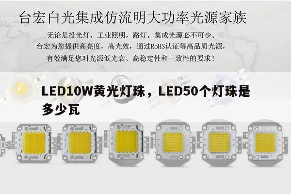 LED10W黄光灯珠，LED50个灯珠是多少瓦-第1张图片-led灯珠, 贴片led灯珠, 直插led灯珠, 大功率灯珠, 3528灯珠, led灯珠厂家广东台宏光电科技有限公司 服务热线400-689-8189